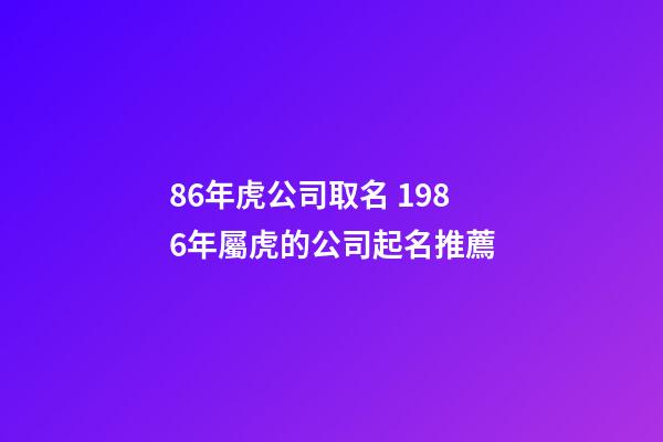 86年虎公司取名 1986年屬虎的公司起名推薦-第1張-公司起名-玄機派